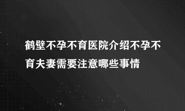 鹤壁不孕不育医院介绍不孕不育夫妻需要注意哪些事情