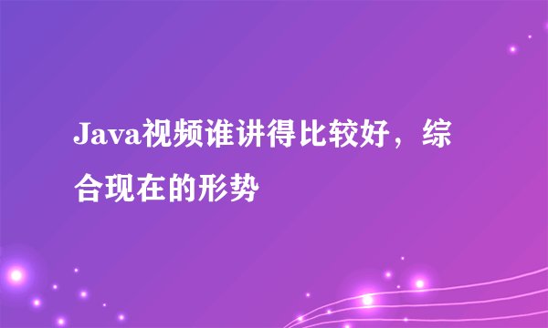Java视频谁讲得比较好，综合现在的形势