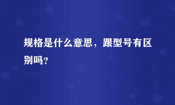 规格是什么意思，跟型号有区别吗？