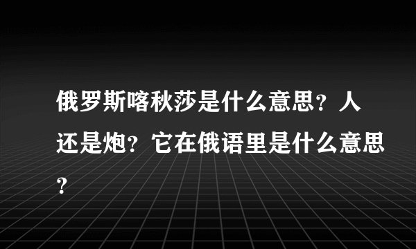 俄罗斯喀秋莎是什么意思？人还是炮？它在俄语里是什么意思？