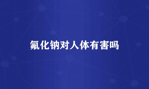 氟化钠对人体有害吗