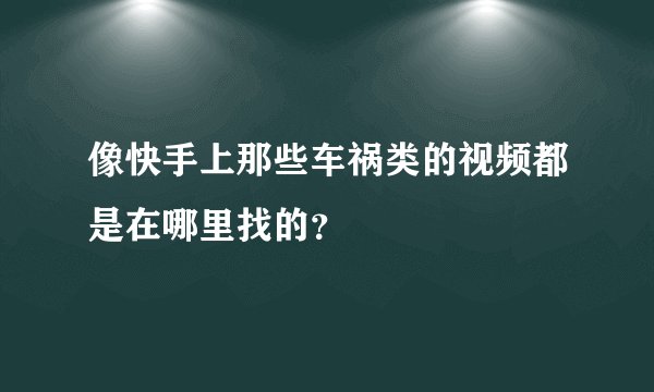 像快手上那些车祸类的视频都是在哪里找的？