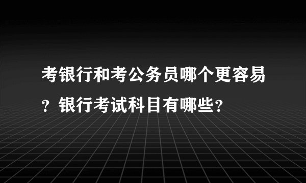 考银行和考公务员哪个更容易？银行考试科目有哪些？