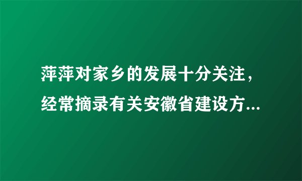 萍萍对家乡的发展十分关注，经常摘录有关安徽省建设方面的新闻报道。下面是她摘录的几则新闻材料，让我们共同分享。