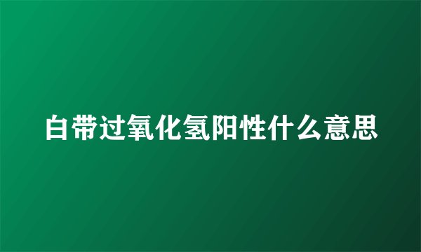 白带过氧化氢阳性什么意思