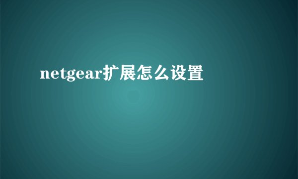 netgear扩展怎么设置