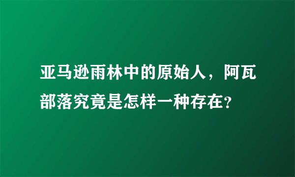 亚马逊雨林中的原始人，阿瓦部落究竟是怎样一种存在？