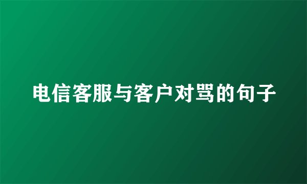 电信客服与客户对骂的句子