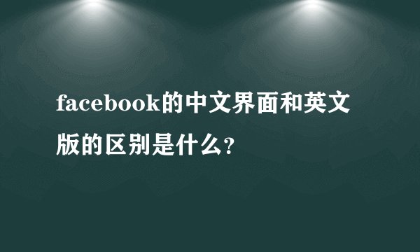 facebook的中文界面和英文版的区别是什么？