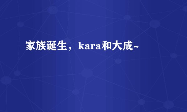 家族诞生，kara和大成~