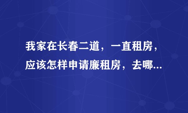 我家在长春二道，一直租房，应该怎样申请廉租房，去哪里办理？需要什么条件啊?