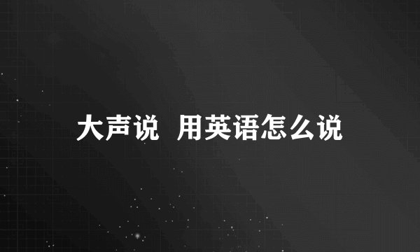 大声说  用英语怎么说