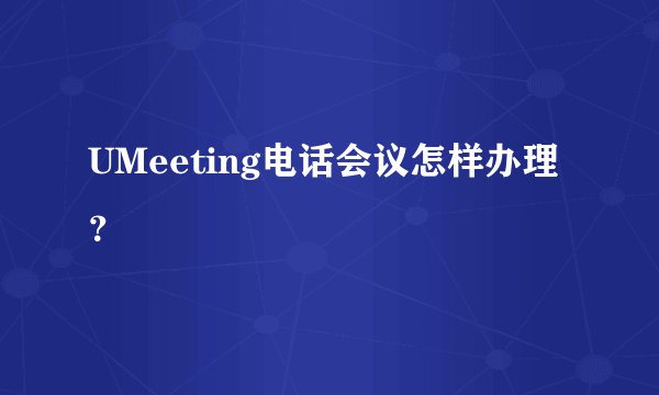 UMeeting电话会议怎样办理？