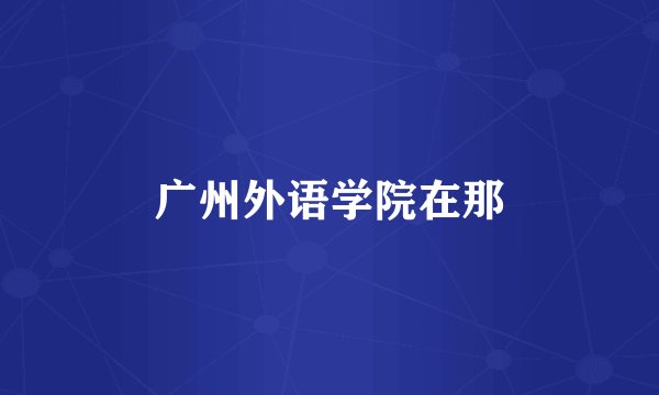 广州外语学院在那