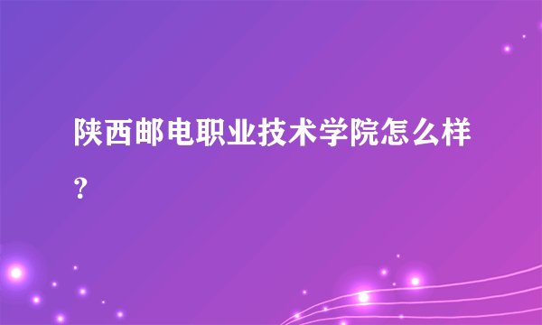 陕西邮电职业技术学院怎么样？