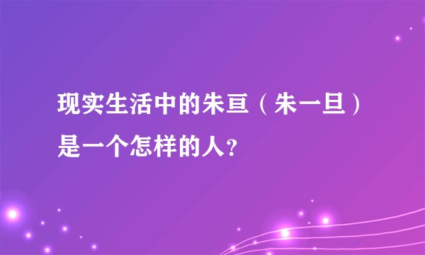 现实生活中的朱亘（朱一旦）是一个怎样的人？