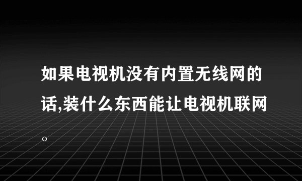 如果电视机没有内置无线网的话,装什么东西能让电视机联网。