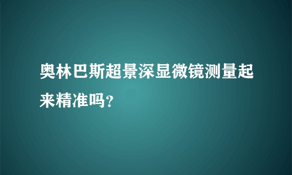 奥林巴斯超景深显微镜测量起来精准吗？
