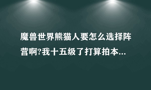 魔兽世界熊猫人要怎么选择阵营啊?我十五级了打算拍本了 才发现没选择阵营