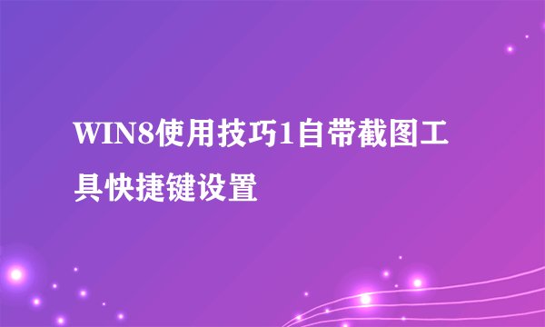 WIN8使用技巧1自带截图工具快捷键设置
