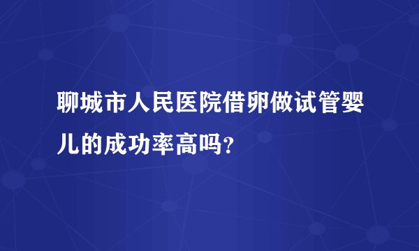 聊城市人民医院借卵做试管婴儿的成功率高吗？