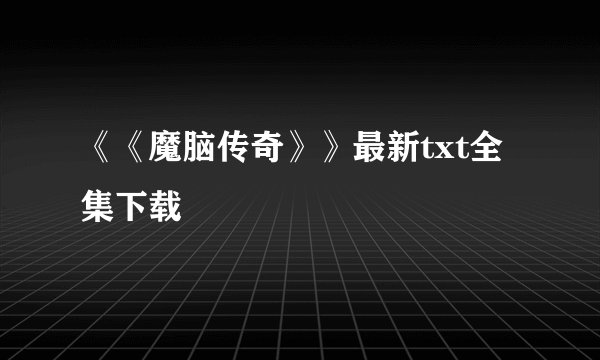 《《魔脑传奇》》最新txt全集下载