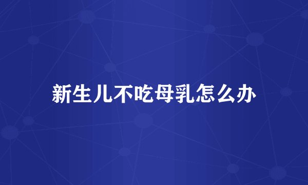 新生儿不吃母乳怎么办