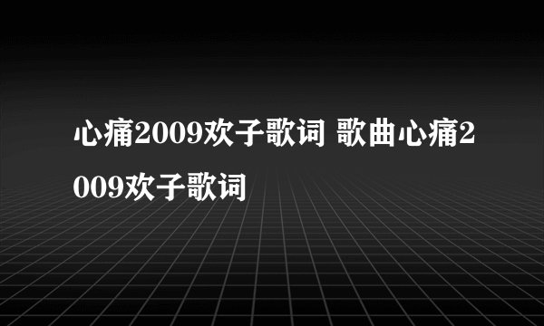 心痛2009欢子歌词 歌曲心痛2009欢子歌词