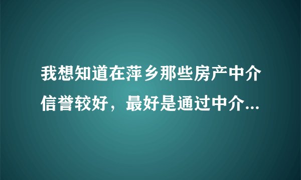 我想知道在萍乡那些房产中介信誉较好，最好是通过中介买过房的朋友介绍下经验，托就免了。