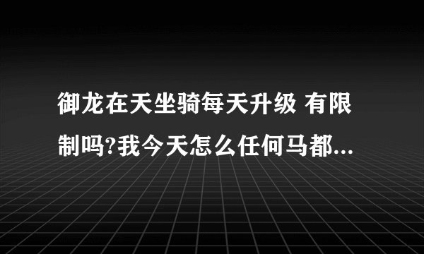 御龙在天坐骑每天升级 有限制吗?我今天怎么任何马都不的经验了？