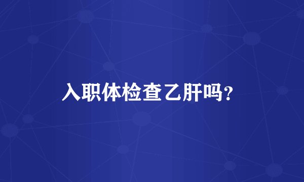 入职体检查乙肝吗？