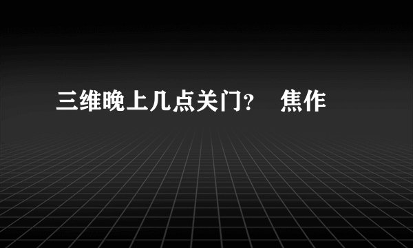 三维晚上几点关门？  焦作
