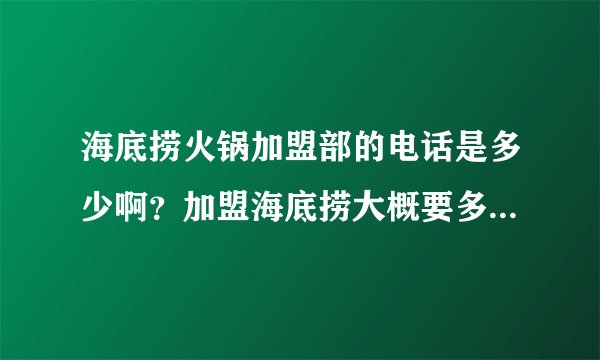 海底捞火锅加盟部的电话是多少啊？加盟海底捞大概要多少钱？我在找火锅加盟，傣妹和我和你欢乐火锅怎么样？