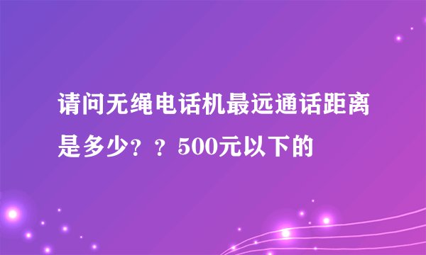 请问无绳电话机最远通话距离是多少？？500元以下的