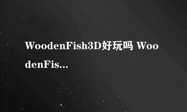 WoodenFish3D好玩吗 WoodenFish3D玩法简介
