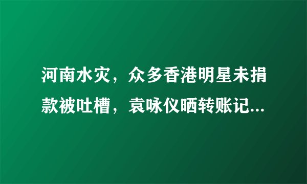 河南水灾,众多香港明星未捐款被吐槽,袁咏仪晒转账记录力证清白