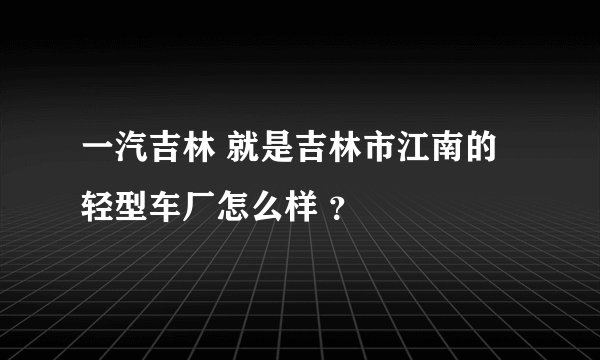 一汽吉林 就是吉林市江南的轻型车厂怎么样 ？