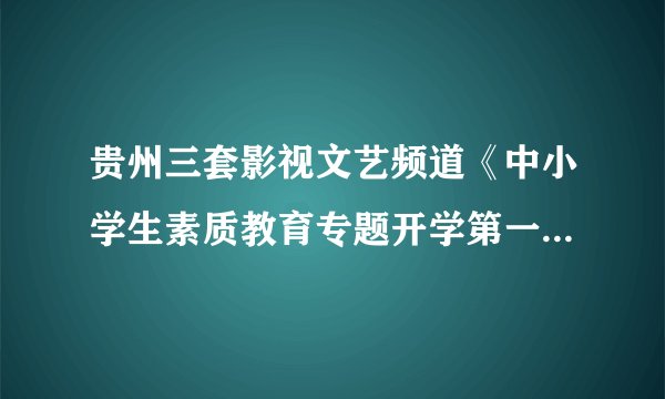 贵州三套影视文艺频道《中小学生素质教育专题开学第一课》观后感
