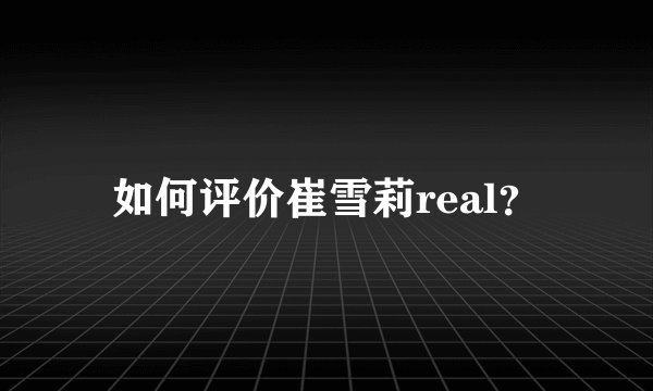 如何评价崔雪莉real？