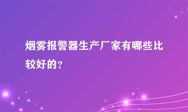 烟雾报警器生产厂家有哪些比较好的？