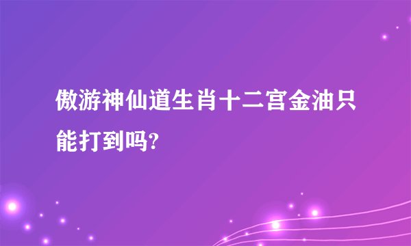 傲游神仙道生肖十二宫金油只能打到吗?