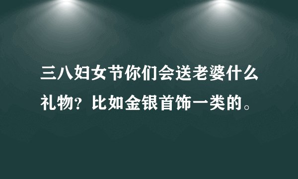 三八妇女节你们会送老婆什么礼物？比如金银首饰一类的。