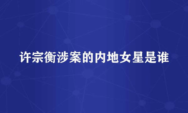 许宗衡涉案的内地女星是谁