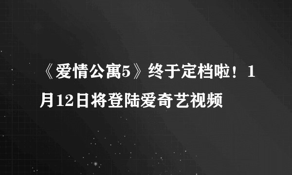 《爱情公寓5》终于定档啦！1月12日将登陆爱奇艺视频