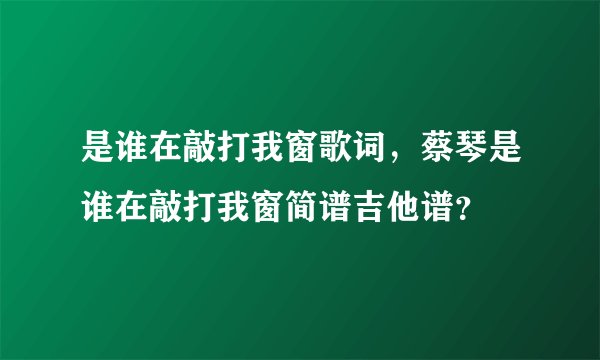 是谁在敲打我窗歌词，蔡琴是谁在敲打我窗简谱吉他谱？