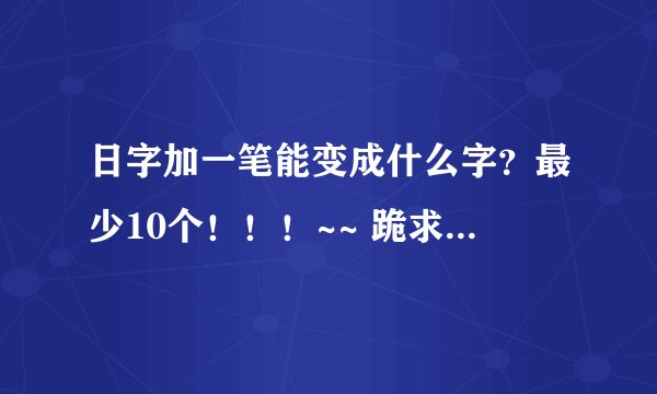 日字加一笔能变成什么字？最少10个！！！~~ 跪求！！！~~~
