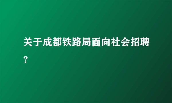 关于成都铁路局面向社会招聘？