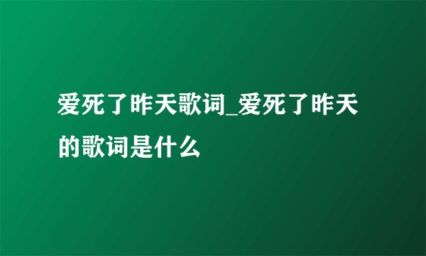 爱死了昨天歌词_爱死了昨天的歌词是什么