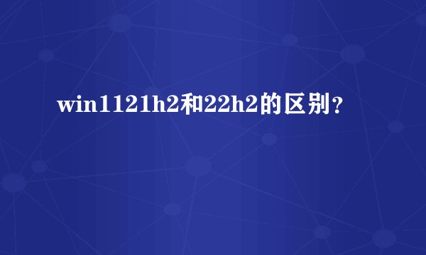 win1121h2和22h2的区别？
