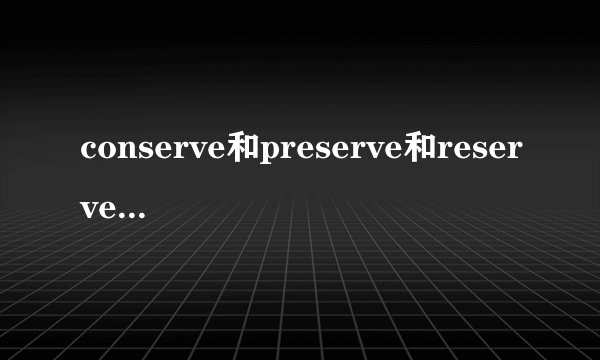 conserve和preserve和reserve的区别是？